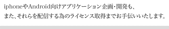 iphoneアプリケーションの企画・開発、android向けアプリケーションの企画・開発もお任せ下さい。